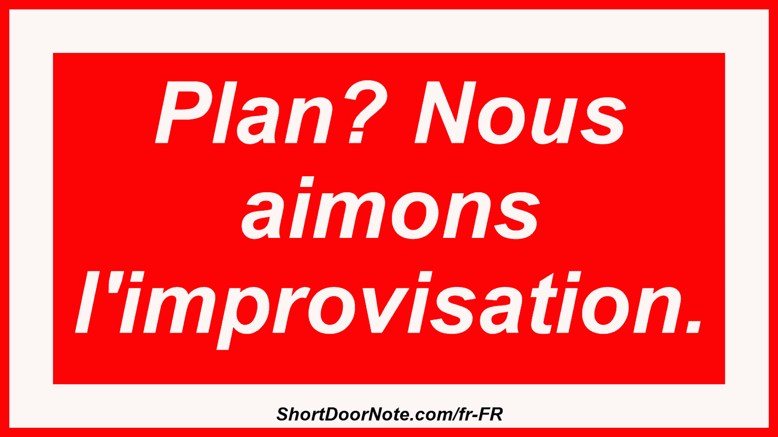 Plan? Nous aimons l'improvisation.
