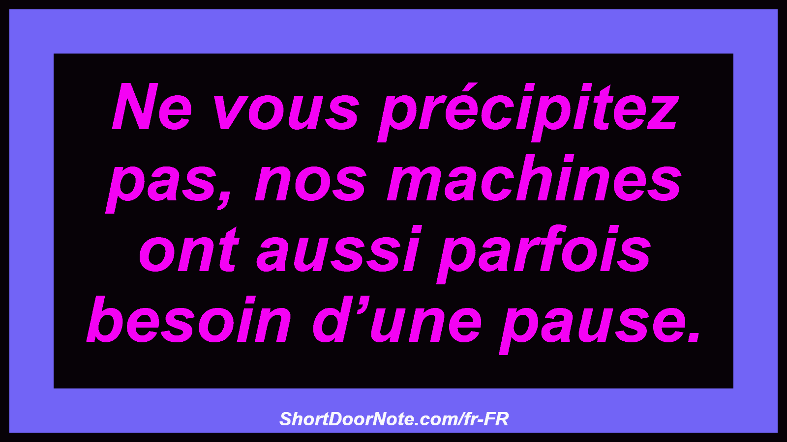 Ne vous précipitez pas, nos machines ont aussi parfois besoin d’une pause.
