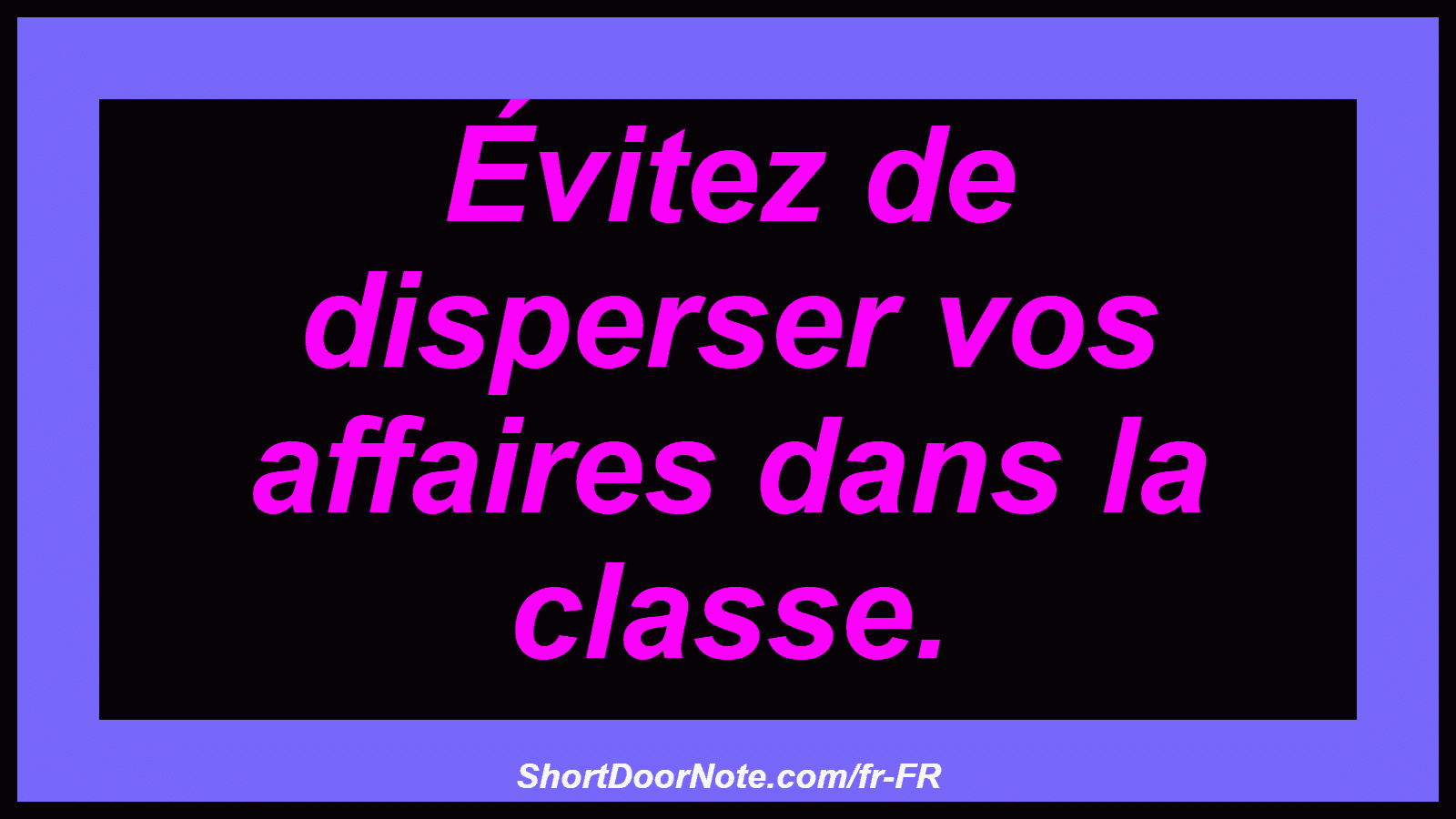 Évitez de disperser vos affaires dans la classe.
