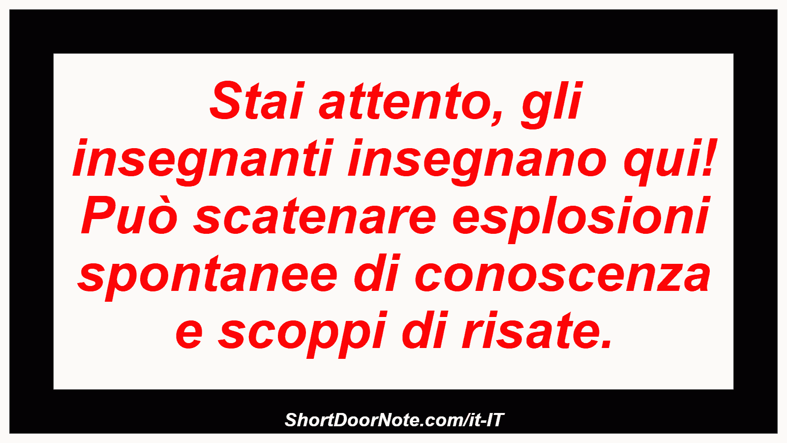 Stai attento, gli insegnanti insegnano qui! Può scatenare esplosioni spontanee di conoscenza e scoppi di risate.
