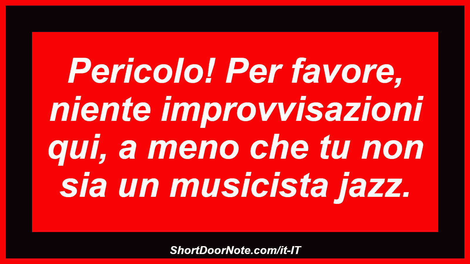 Pericolo! Per favore, niente improvvisazioni qui, a meno che tu non sia un musicista jazz.
