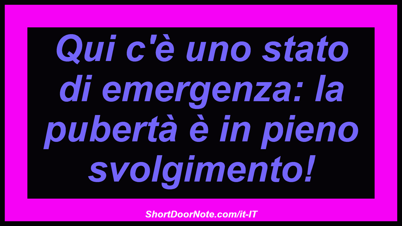 Qui c'è uno stato di emergenza: la pubertà è in pieno svolgimento!
