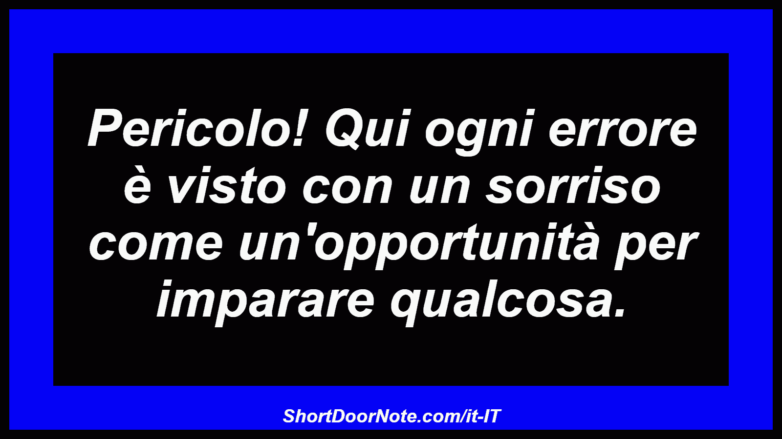 Pericolo! Qui ogni errore è visto con un sorriso come un'opportunità per imparare qualcosa.
