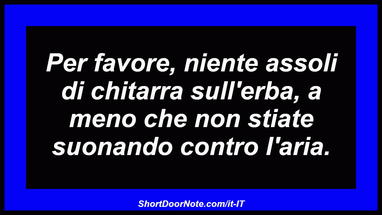 Per favore, niente assoli di chitarra sull'erba, a meno che non stiate suonando contro l'aria.
