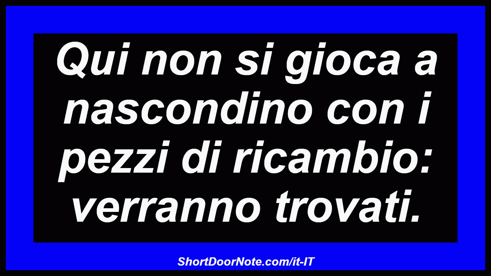 Qui non si gioca a nascondino con i pezzi di ricambio: verranno trovati.
