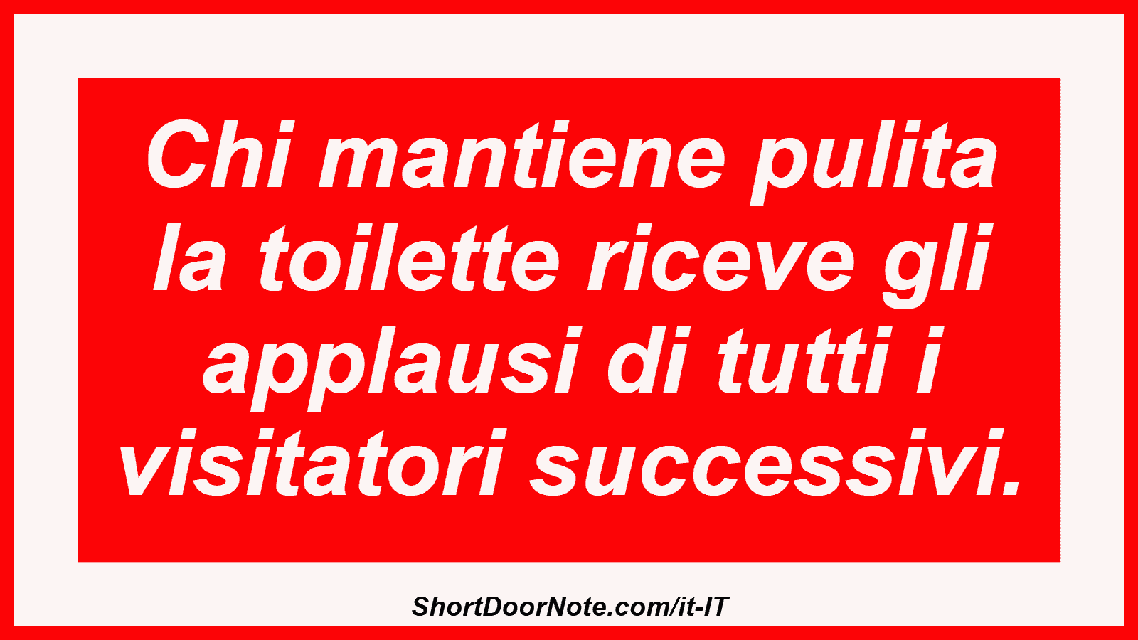 Chi mantiene pulita la toilette riceve gli applausi di tutti i visitatori successivi.
