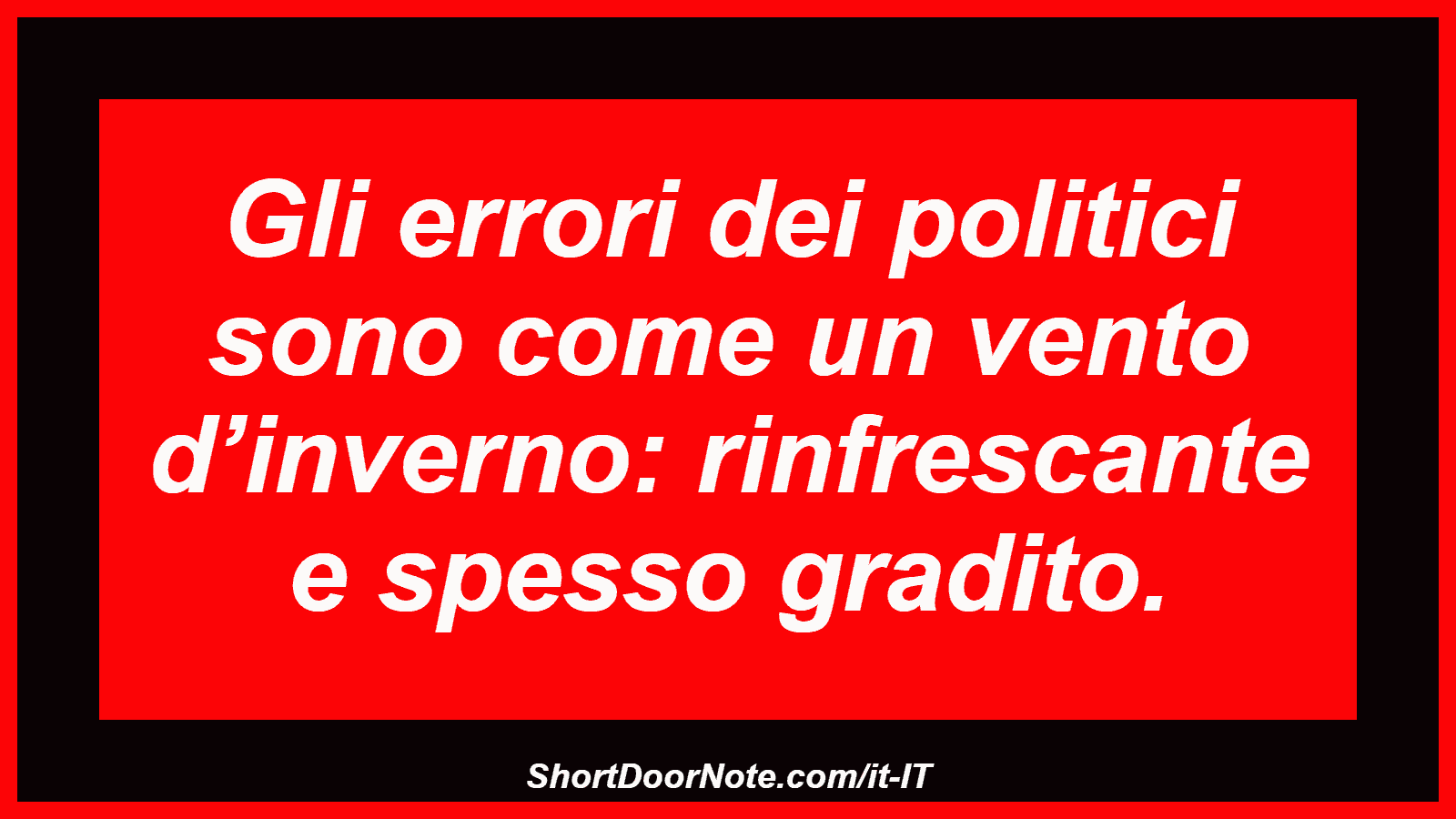 Gli errori dei politici sono come un vento d’inverno: rinfrescante e spesso gradito.
