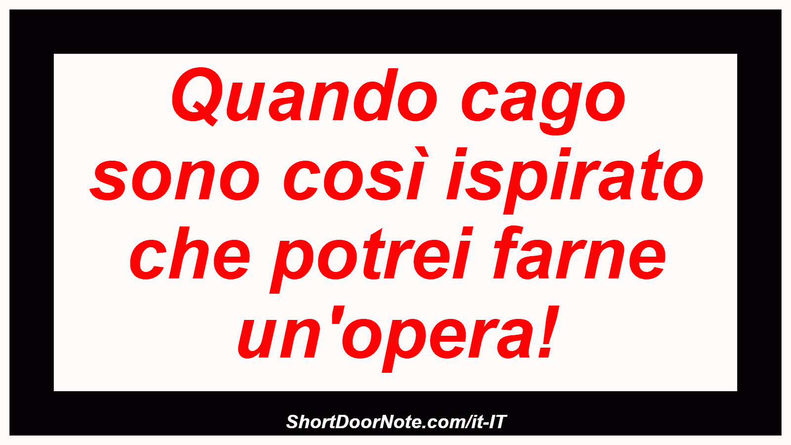 Quando cago sono così ispirato che potrei farne un'opera!
