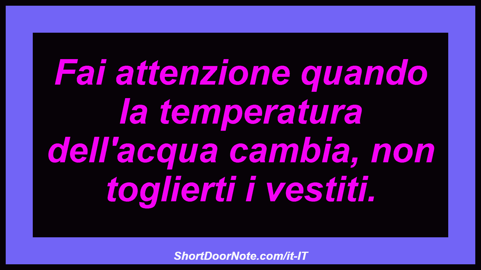 Fai attenzione quando la temperatura dell'acqua cambia, non toglierti i vestiti.
