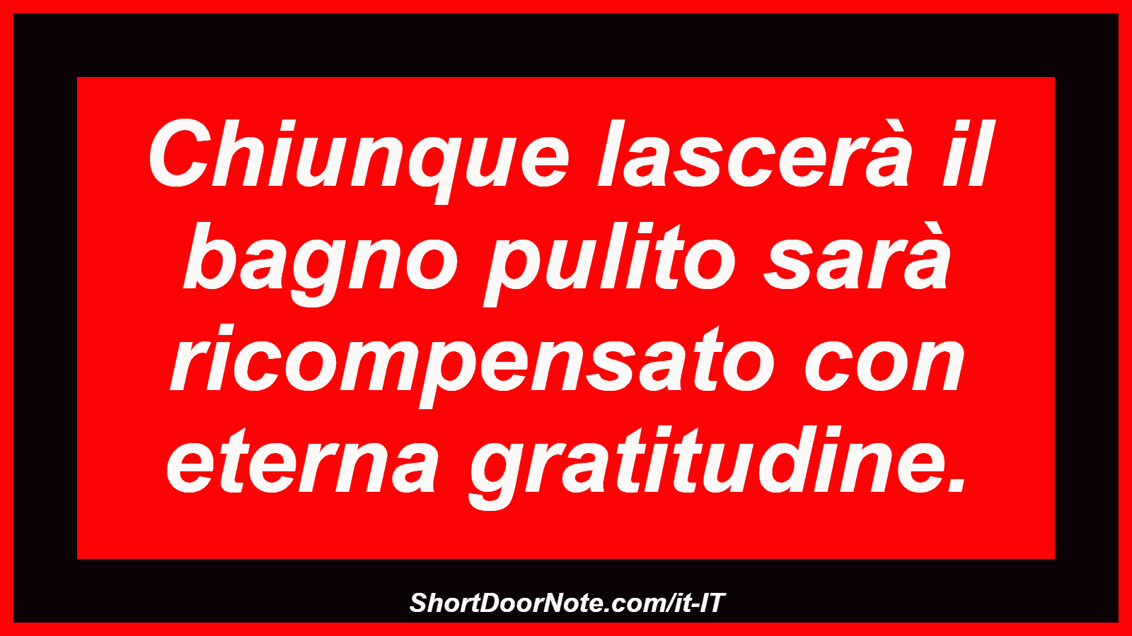 Chiunque lascerà il bagno pulito sarà ricompensato con eterna gratitudine.
