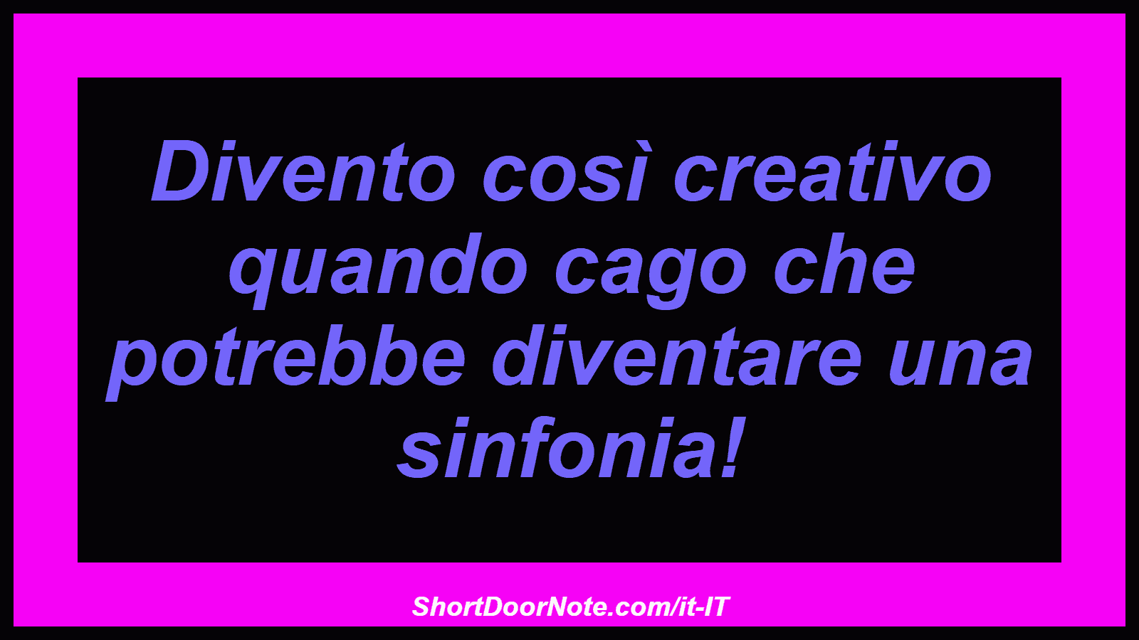 Divento così creativo quando cago che potrebbe diventare una sinfonia!
