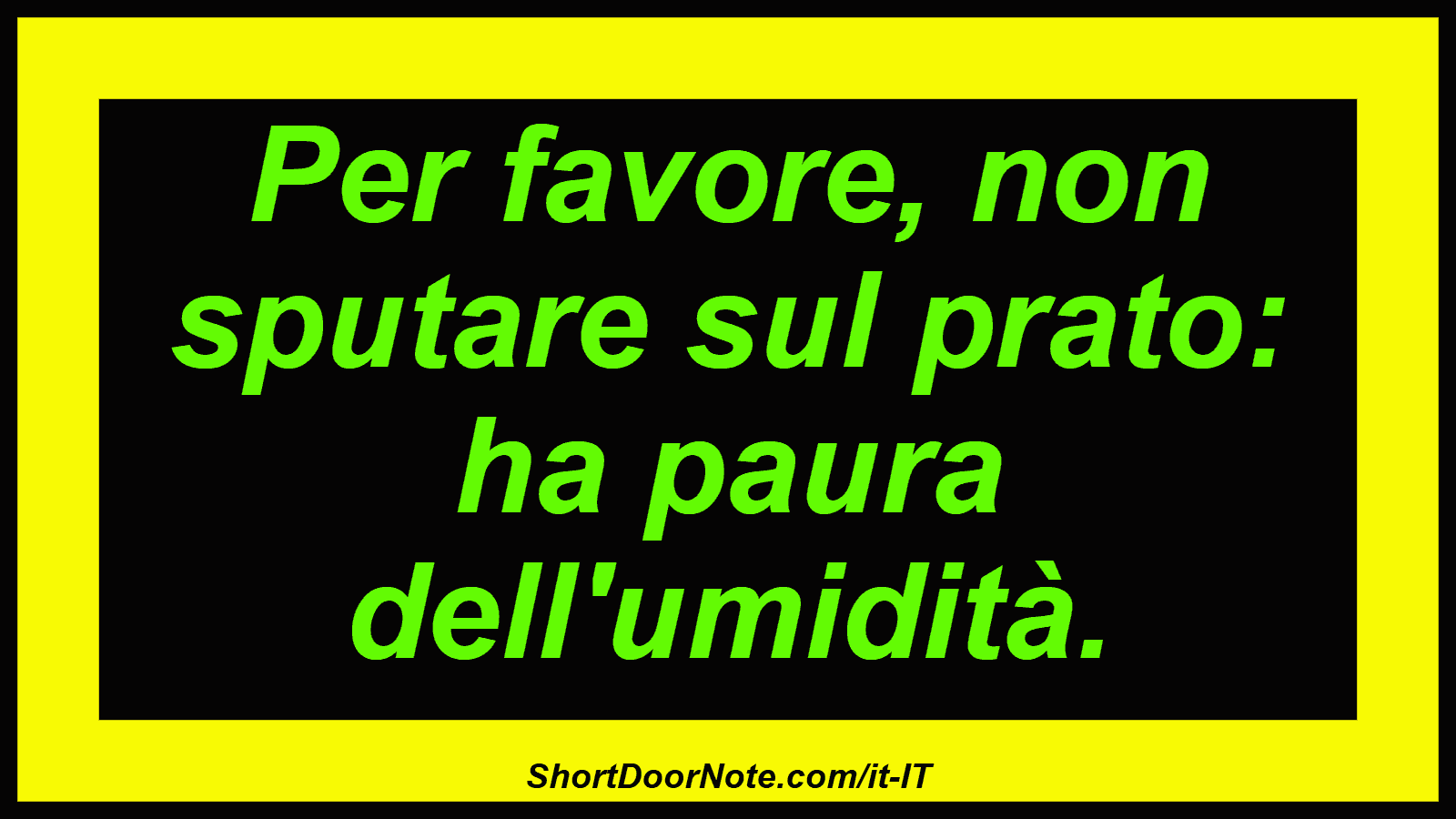 Per favore, non sputare sul prato: ha paura dell'umidità.
