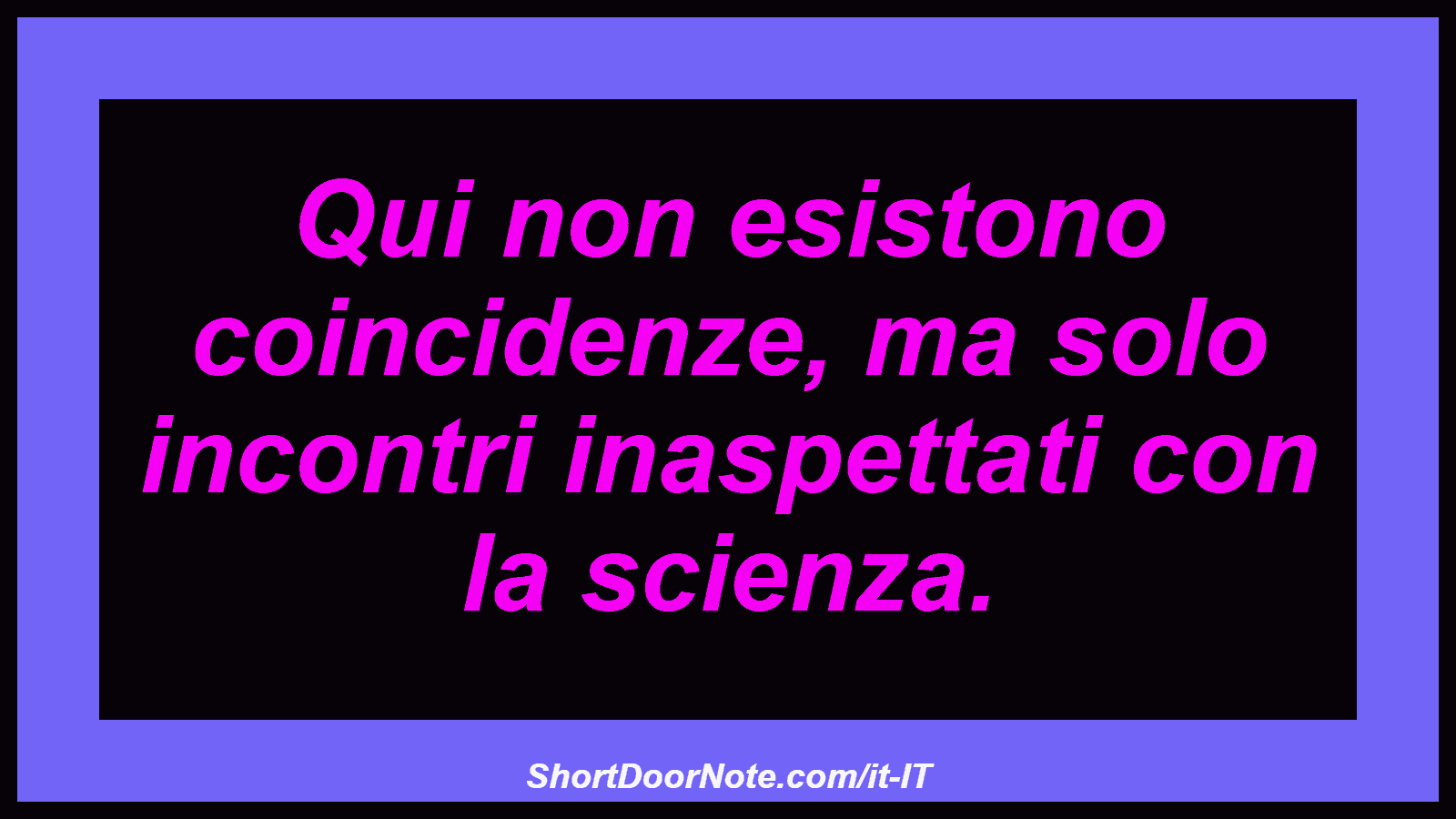 Qui non esistono coincidenze, ma solo incontri inaspettati con la scienza.
