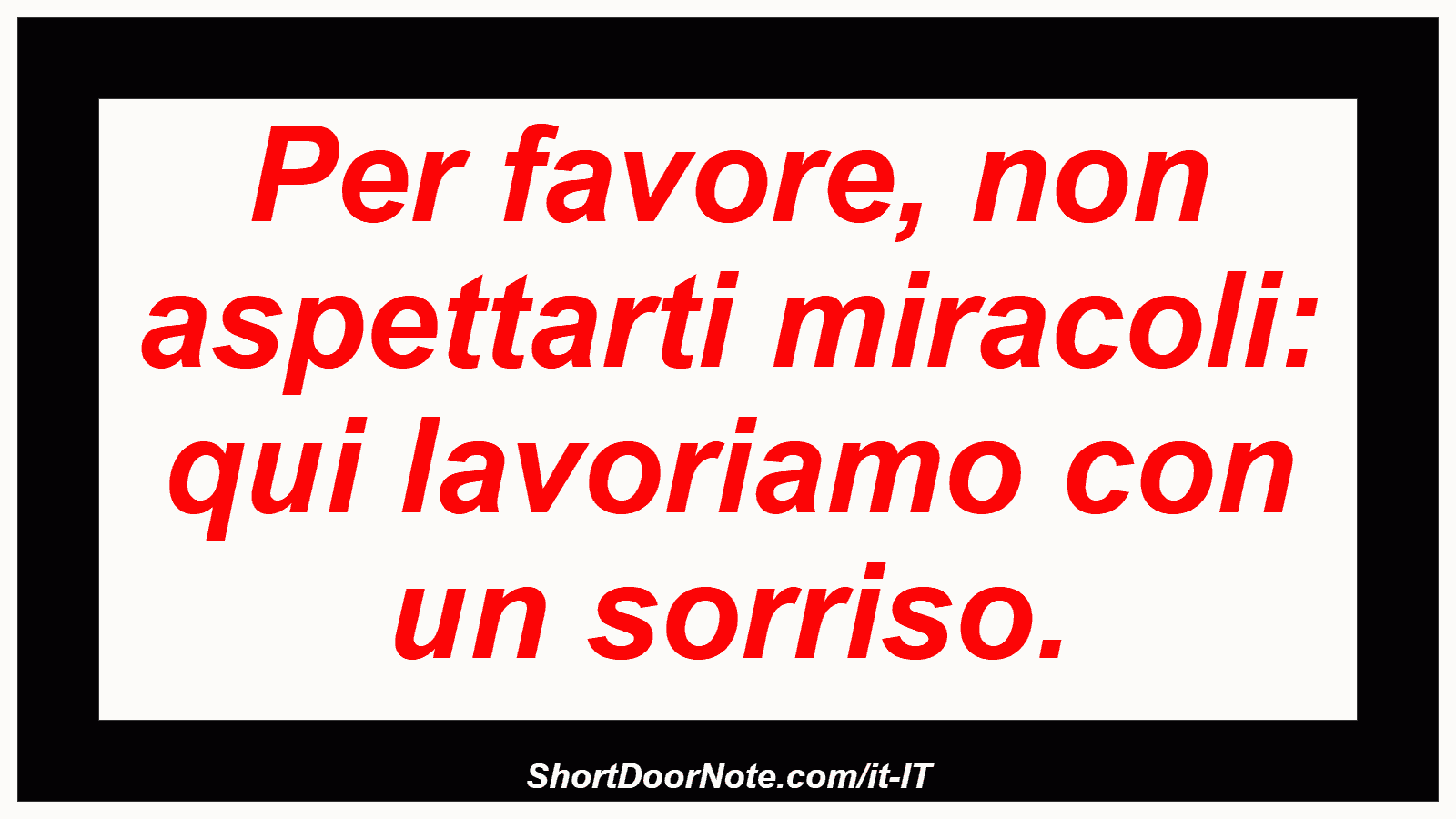 Per favore, non aspettarti miracoli: qui lavoriamo con un sorriso.
