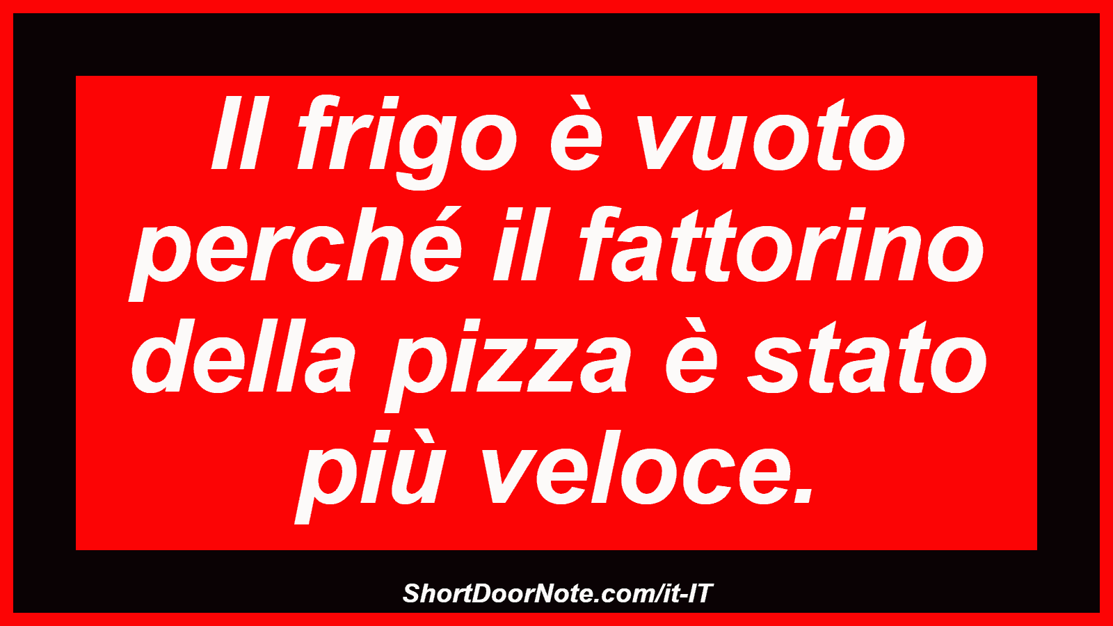 Il frigo è vuoto perché il fattorino della pizza è stato più veloce.
