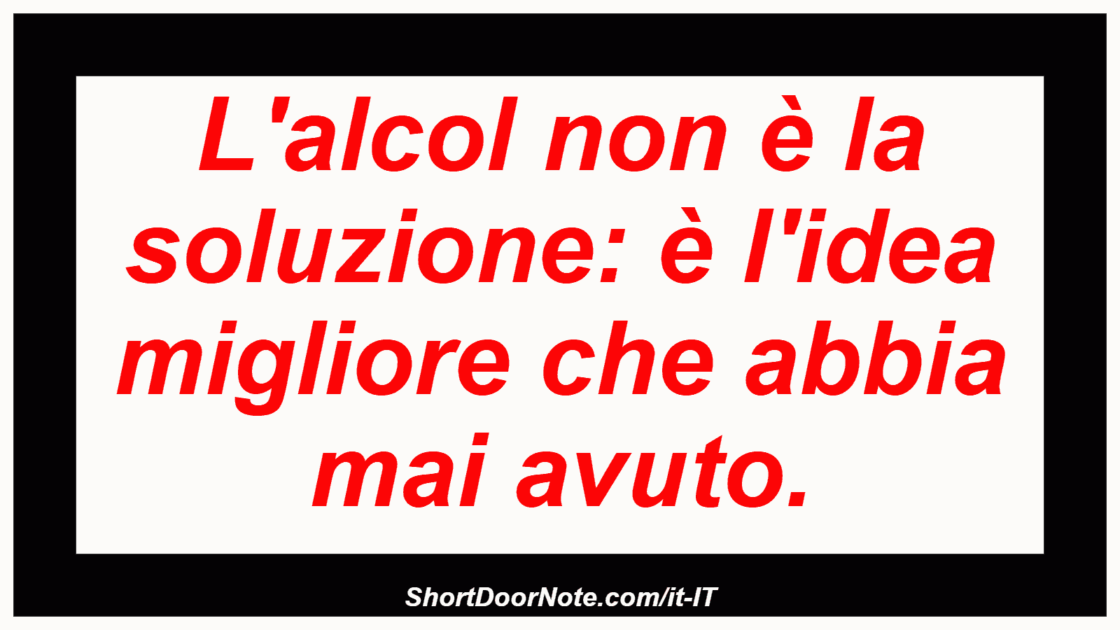 L'alcol non è la soluzione: è l'idea migliore che abbia mai avuto.
