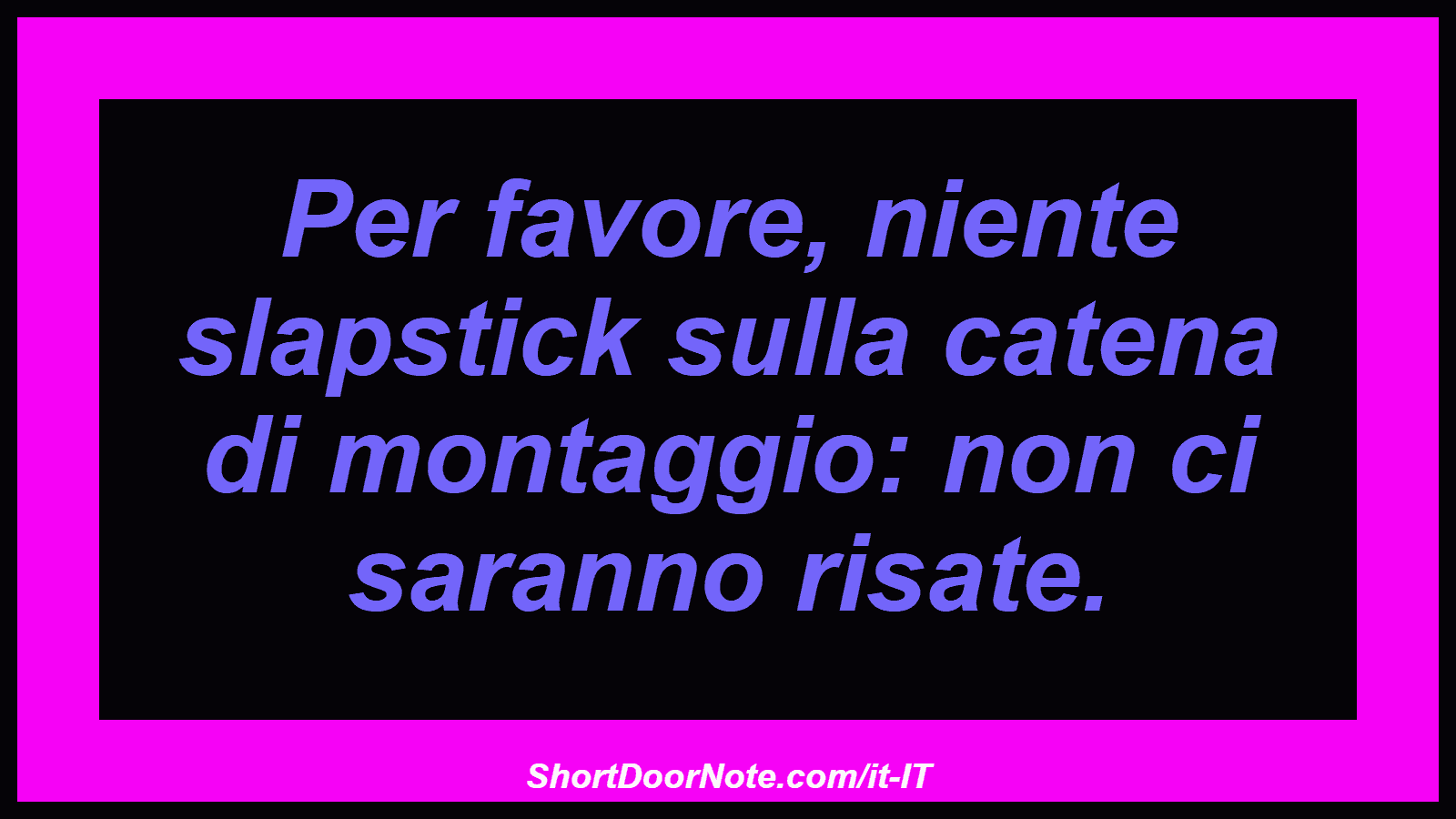 Per favore, niente slapstick sulla catena di montaggio: non ci saranno risate.
