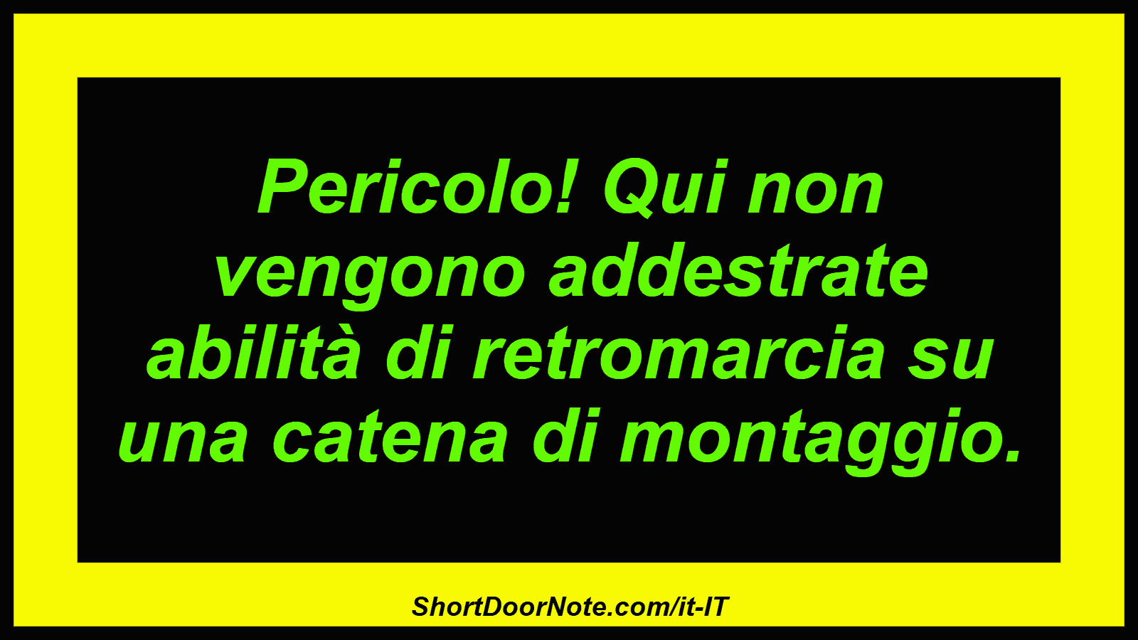 Pericolo! Qui non vengono addestrate abilità di retromarcia su una catena di montaggio.
