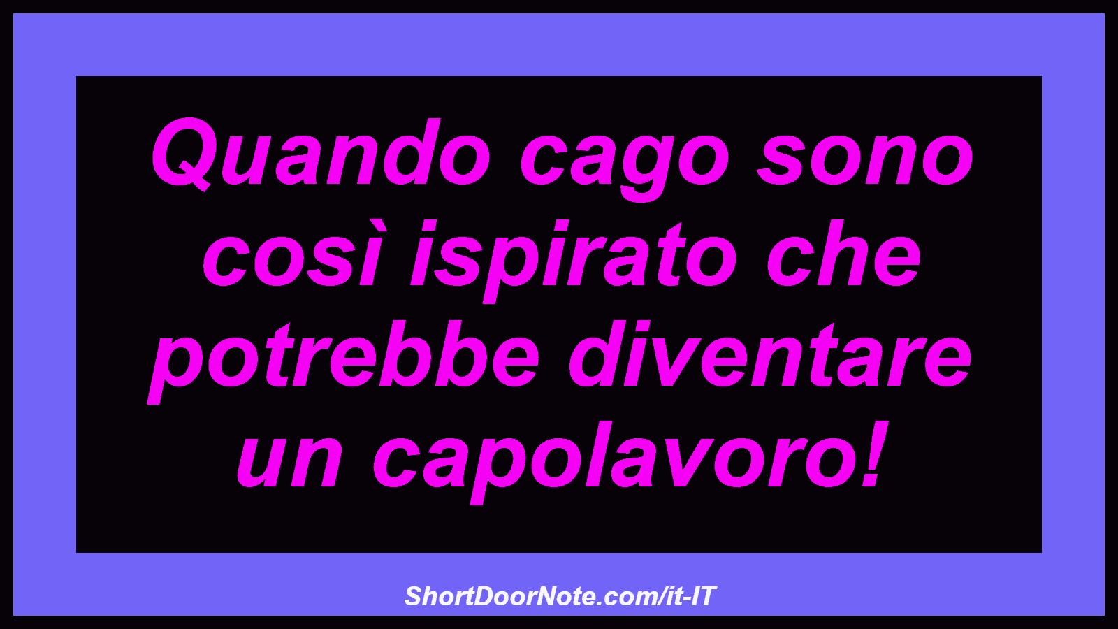 Quando cago sono così ispirato che potrebbe diventare un capolavoro!
