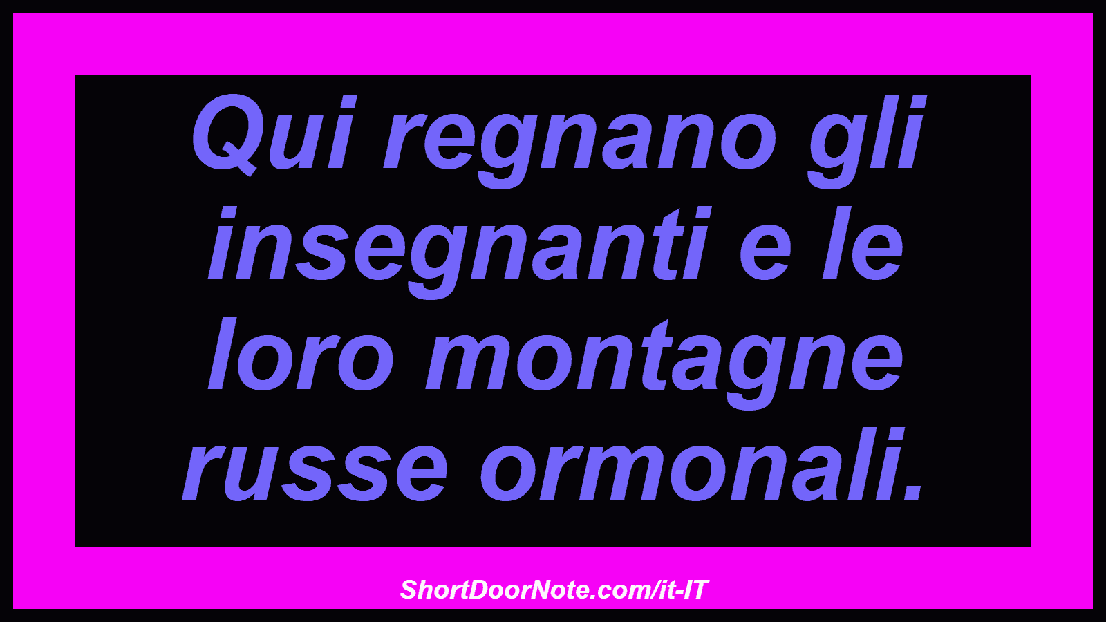 Qui regnano gli insegnanti e le loro montagne russe ormonali.
