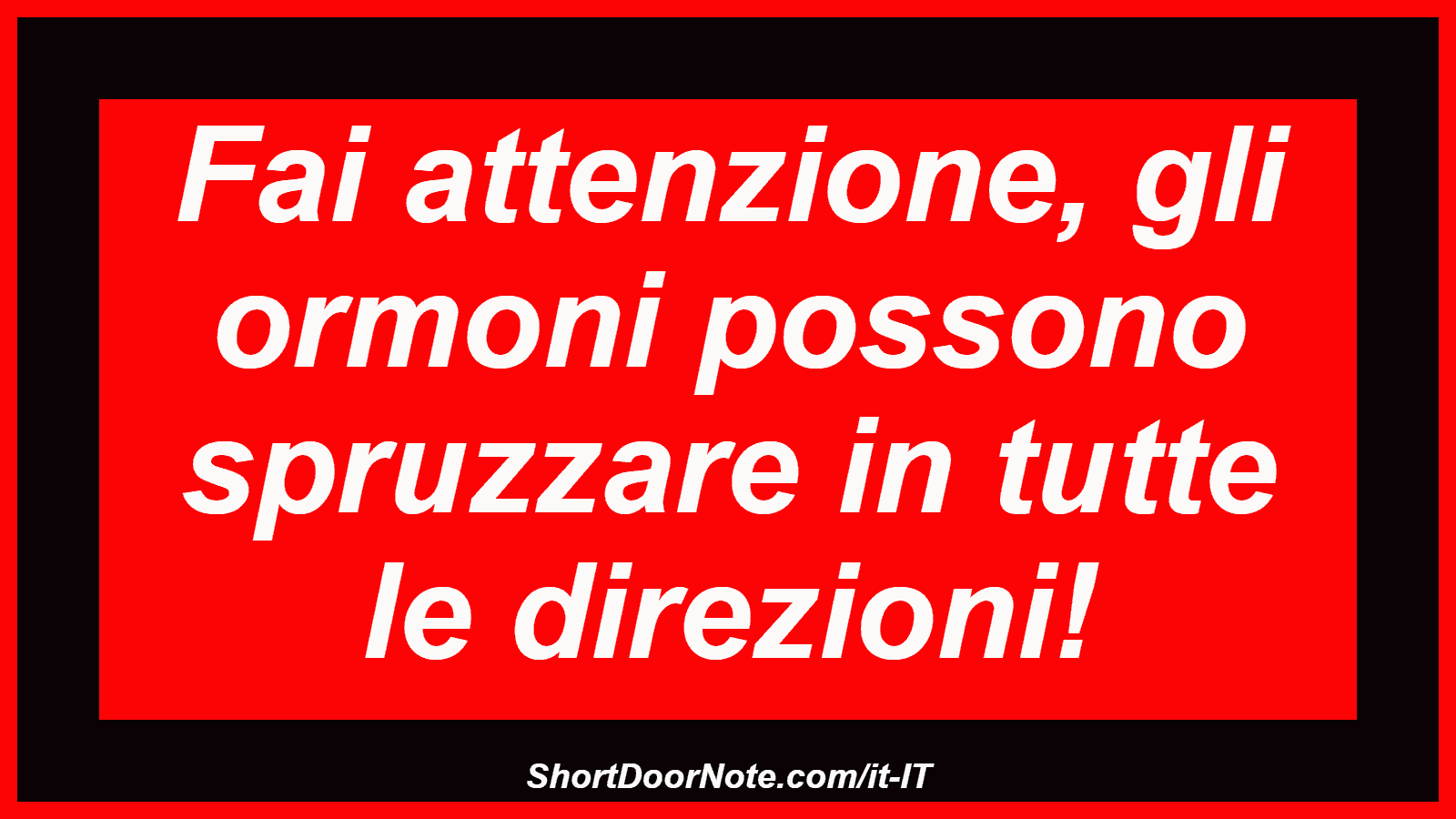 Fai attenzione, gli ormoni possono spruzzare in tutte le direzioni!
