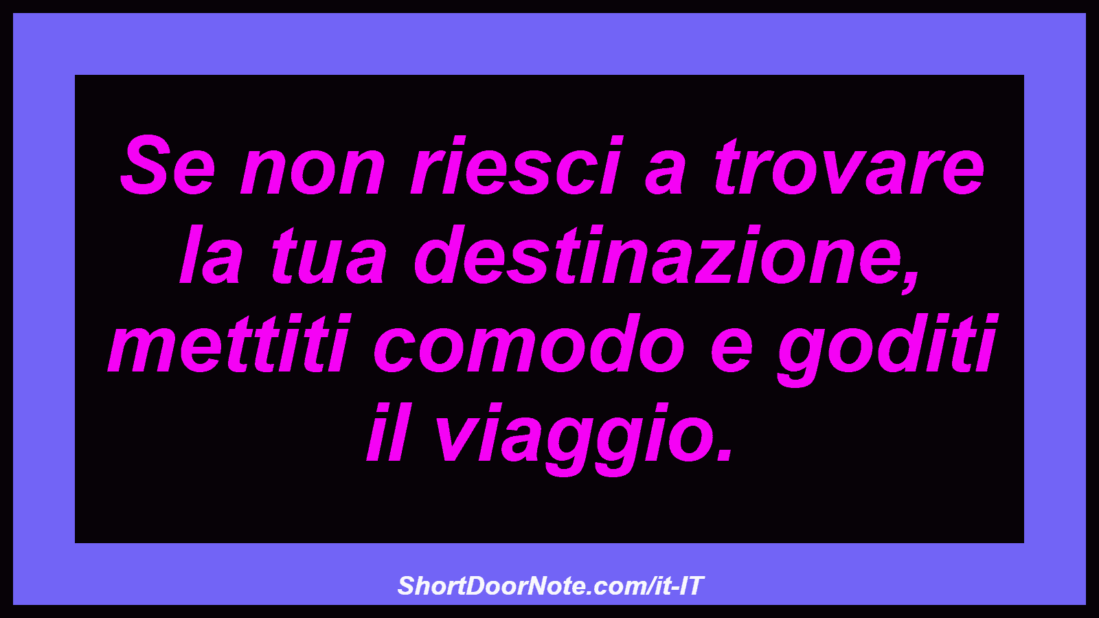 Se non riesci a trovare la tua destinazione, mettiti comodo e goditi il ​​viaggio.
