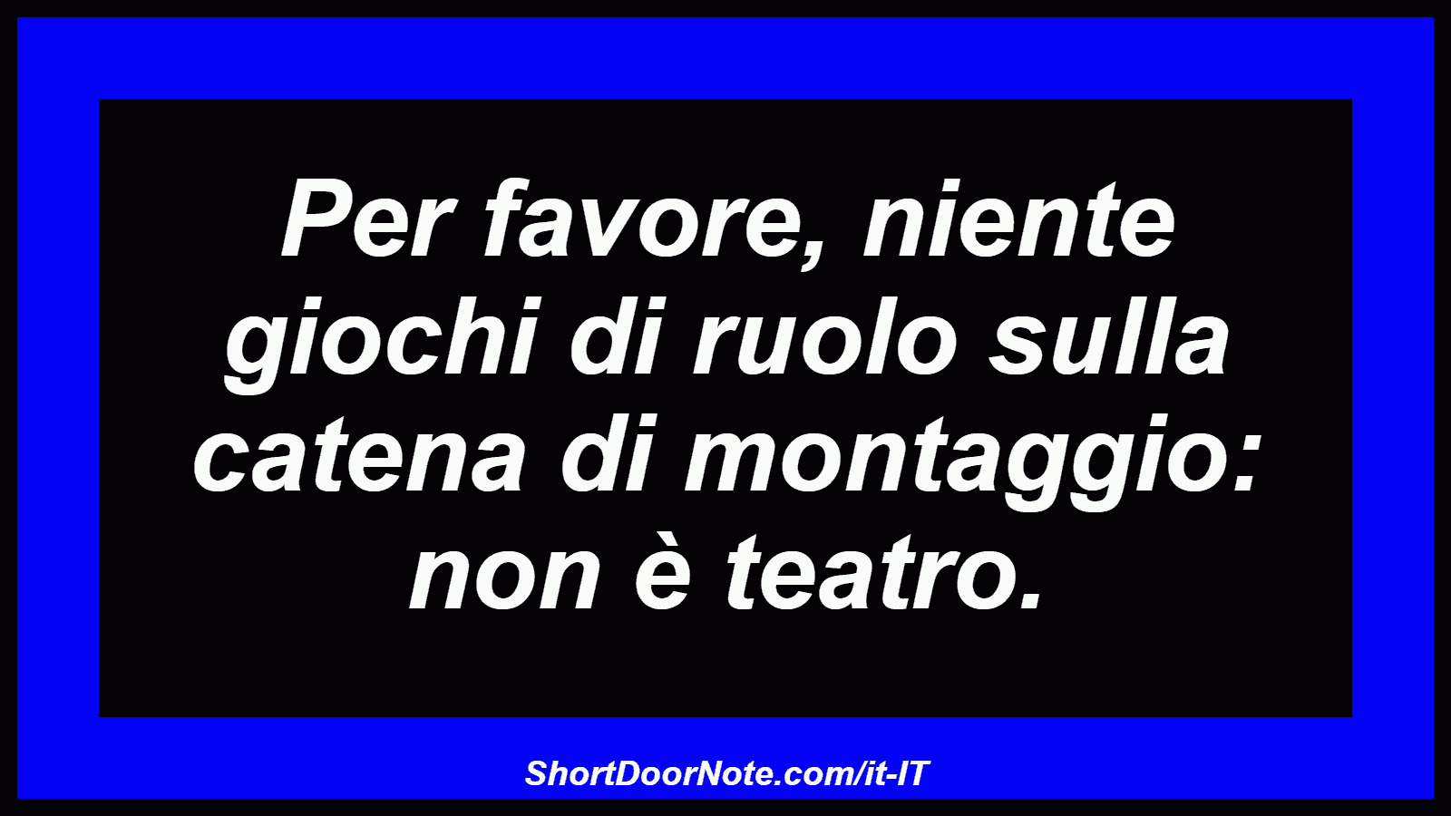Per favore, niente giochi di ruolo sulla catena di montaggio: non è teatro.
