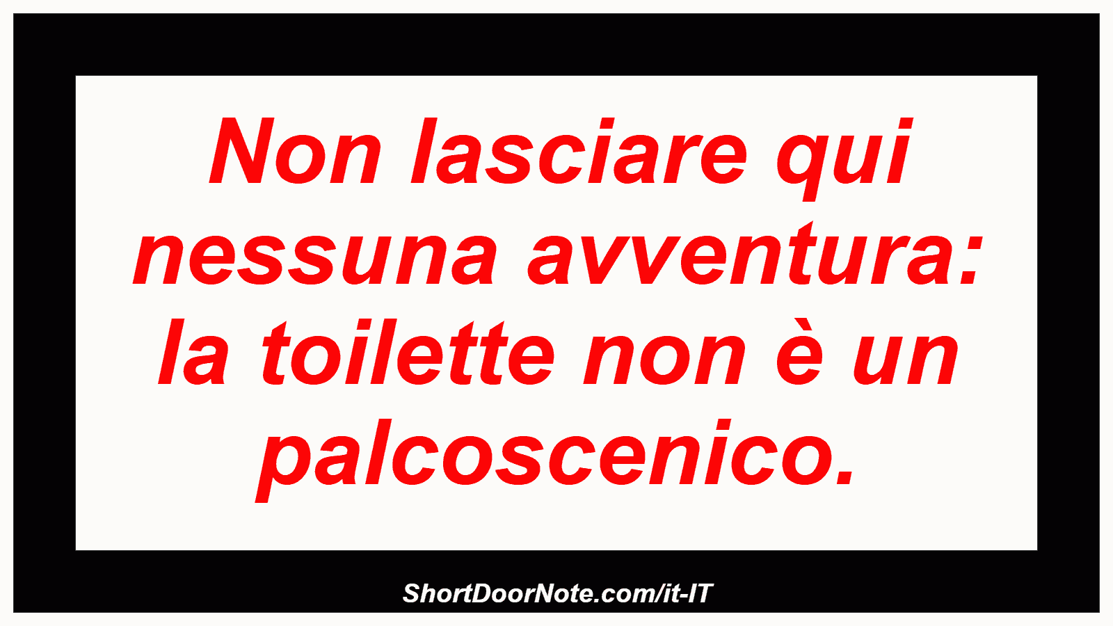 Non lasciare qui nessuna avventura: la toilette non è un palcoscenico.

