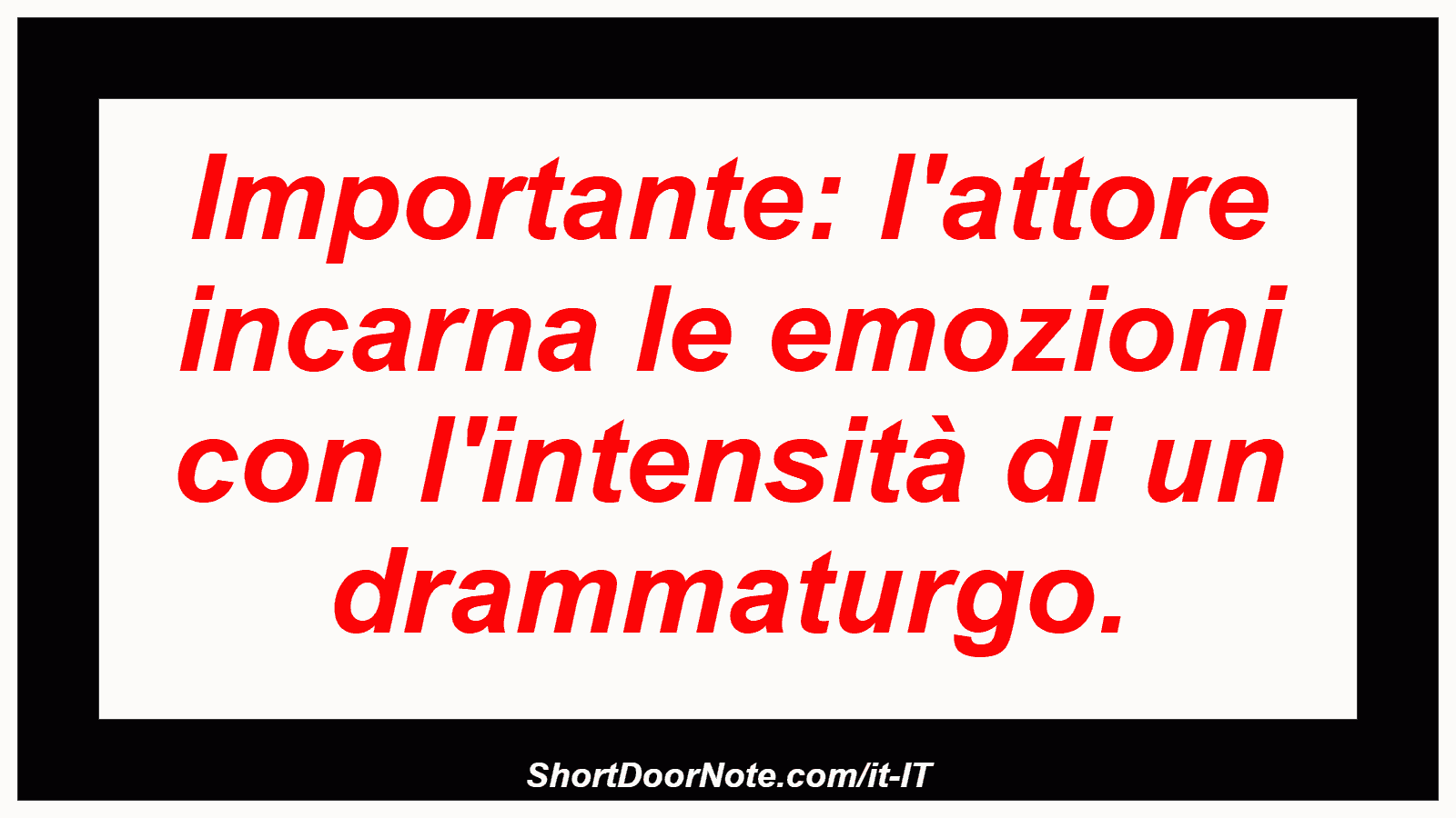Importante: l'attore incarna le emozioni con l'intensità di un drammaturgo.
