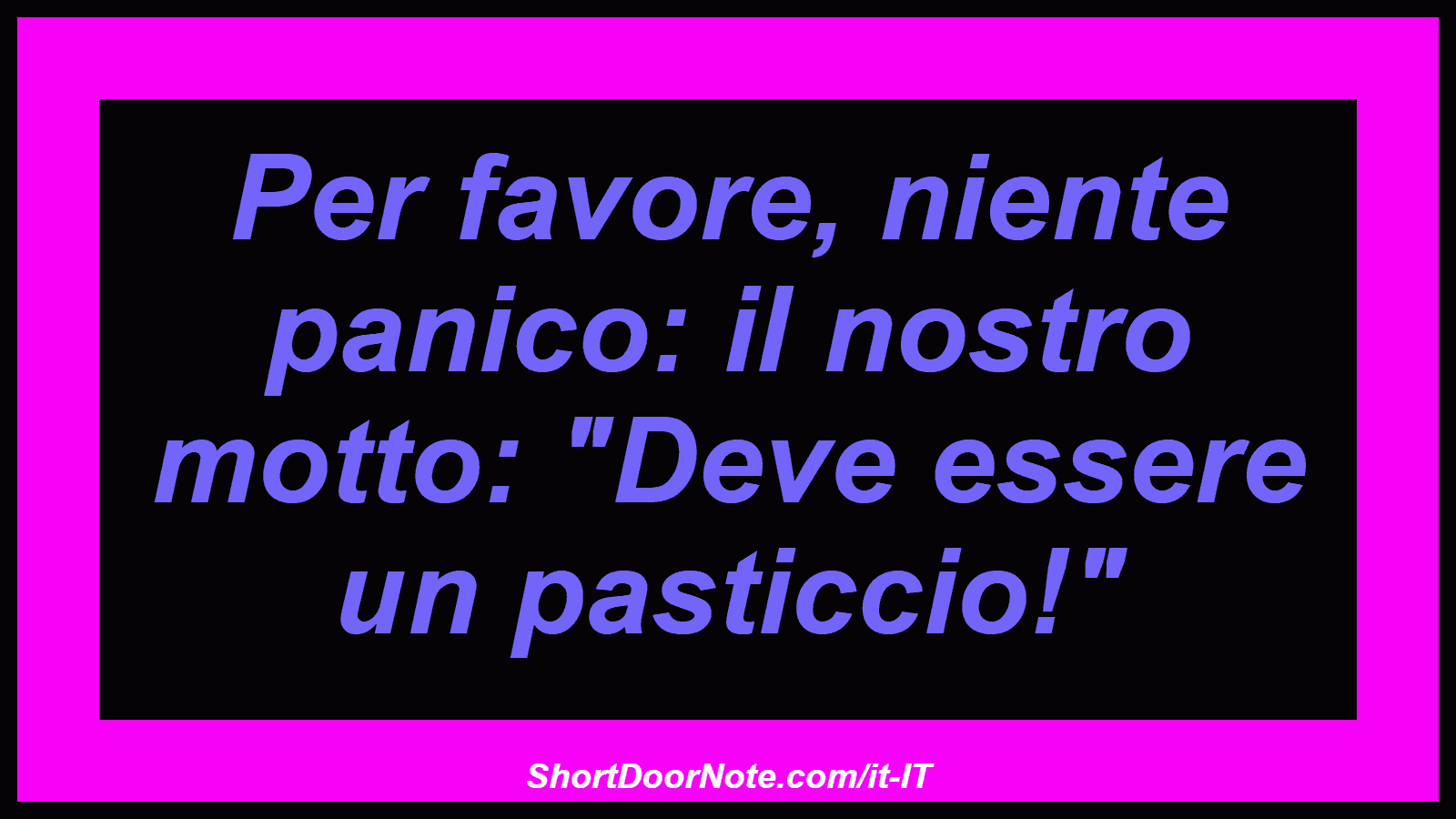 Per favore, niente panico: il nostro motto: 