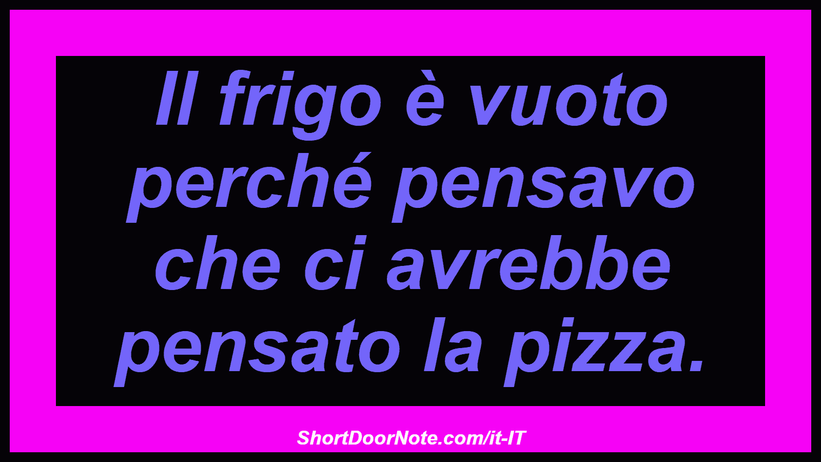Il frigo è vuoto perché pensavo che ci avrebbe pensato la pizza.
