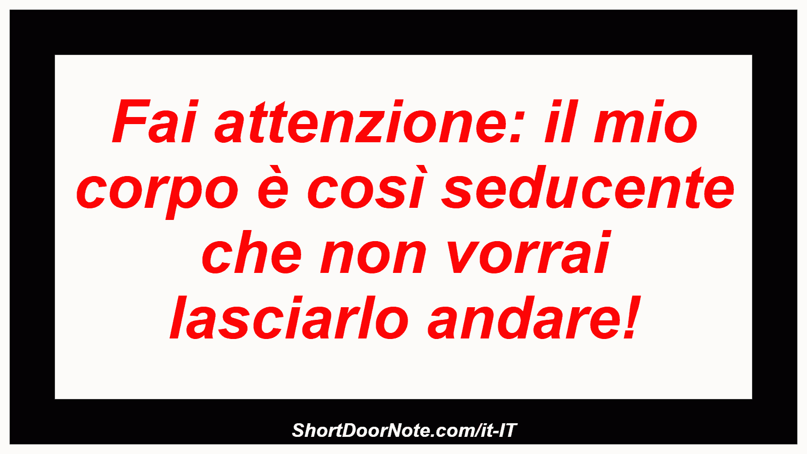 Fai attenzione: il mio corpo è così seducente che non vorrai lasciarlo andare!
