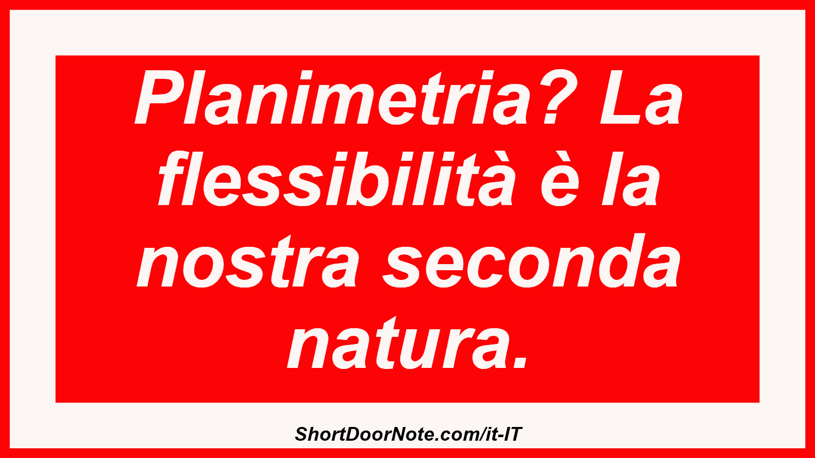 Planimetria? La flessibilità è la nostra seconda natura.
