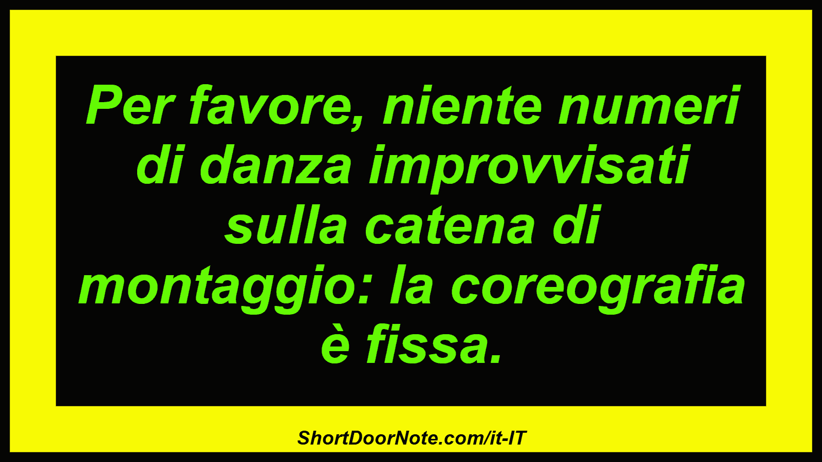 Per favore, niente numeri di danza improvvisati sulla catena di montaggio: la coreografia è fissa.
