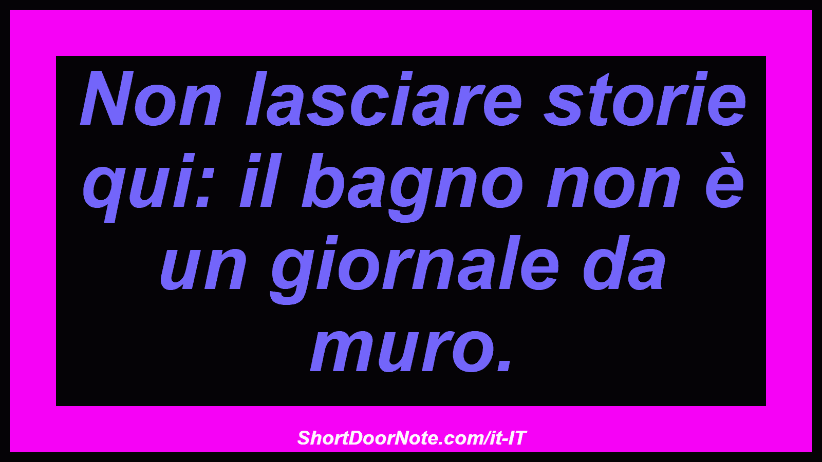 Non lasciare storie qui: il bagno non è un giornale da muro.

