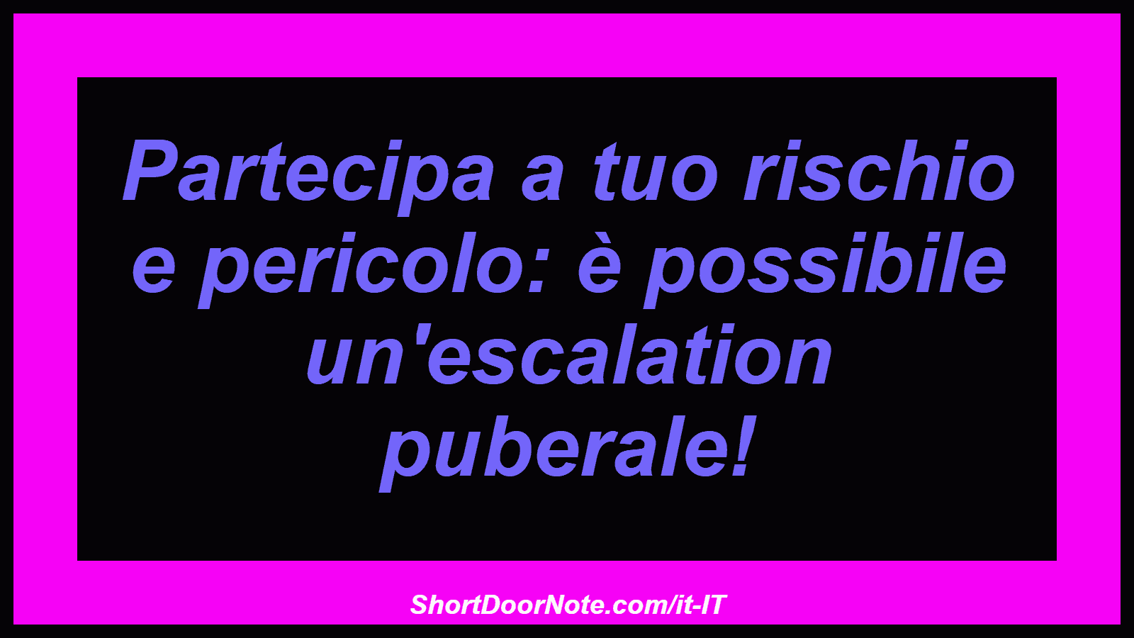 Partecipa a tuo rischio e pericolo: è possibile un'escalation puberale!
