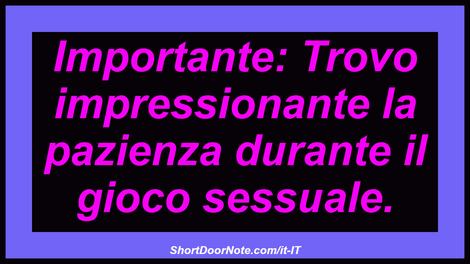 Importante: Trovo impressionante la pazienza durante il gioco sessuale.
