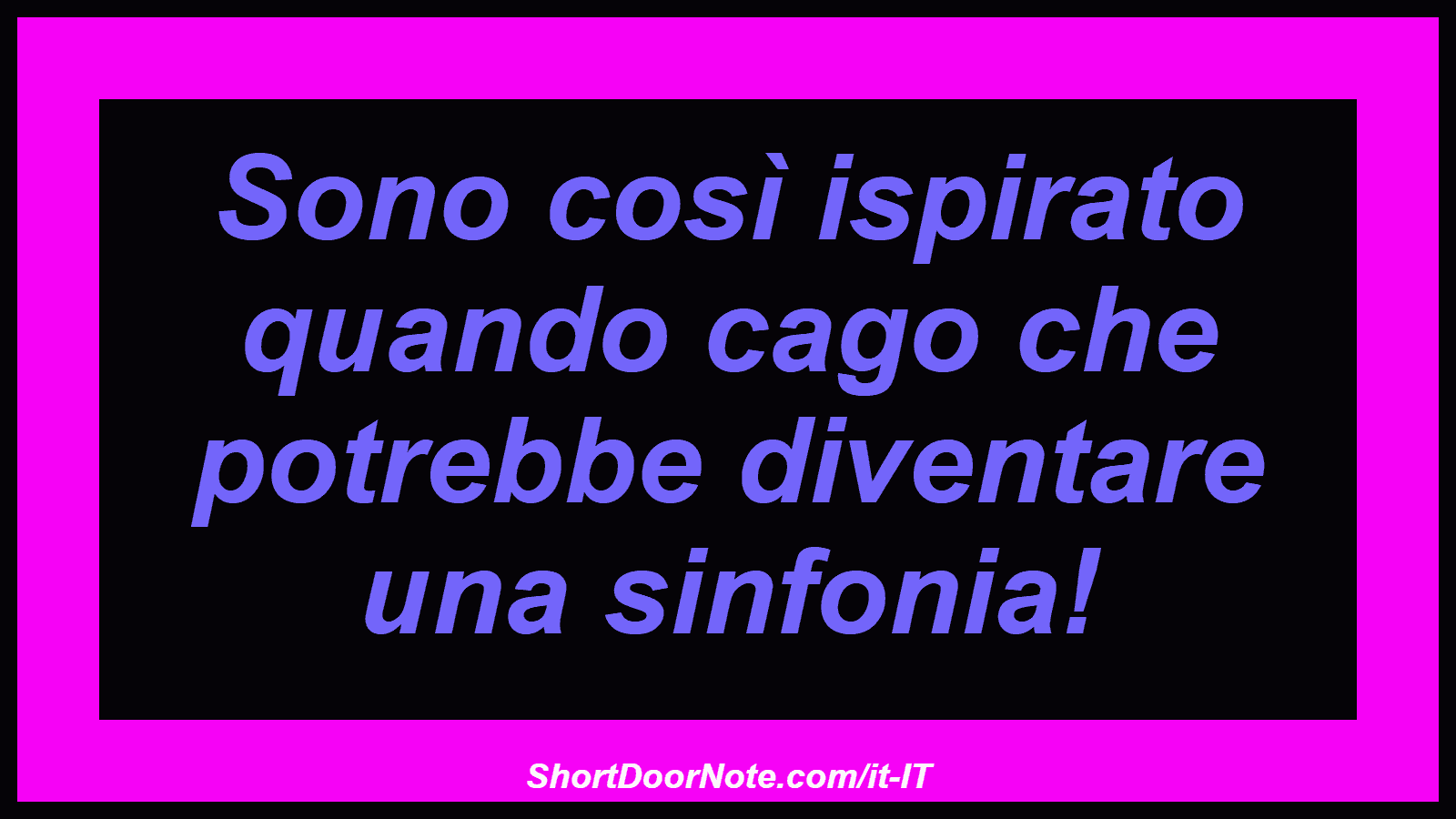 Sono così ispirato quando cago che potrebbe diventare una sinfonia!
