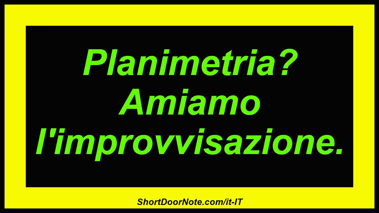Planimetria? Amiamo l'improvvisazione.
