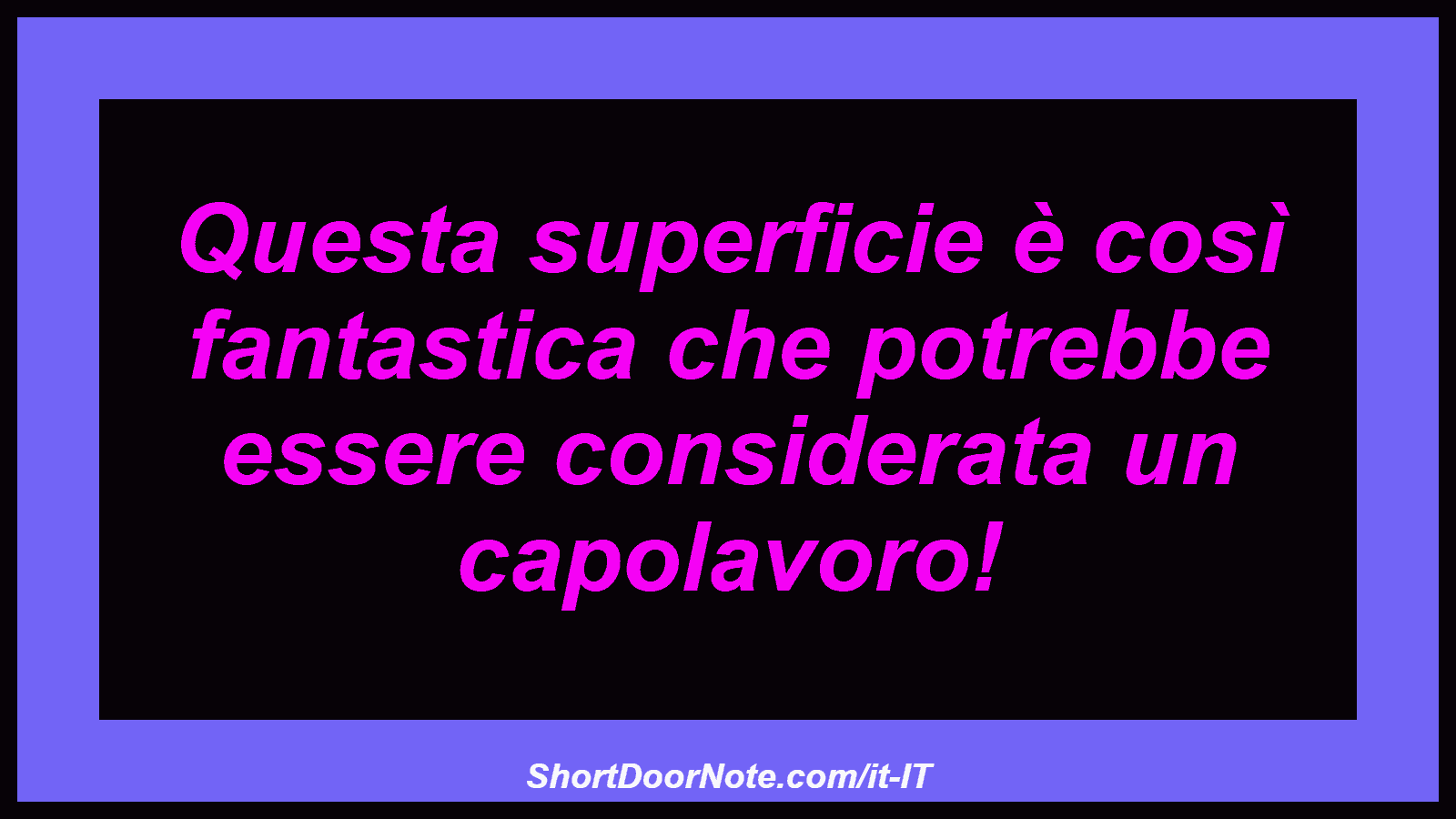 Questa superficie è così fantastica che potrebbe essere considerata un capolavoro!
