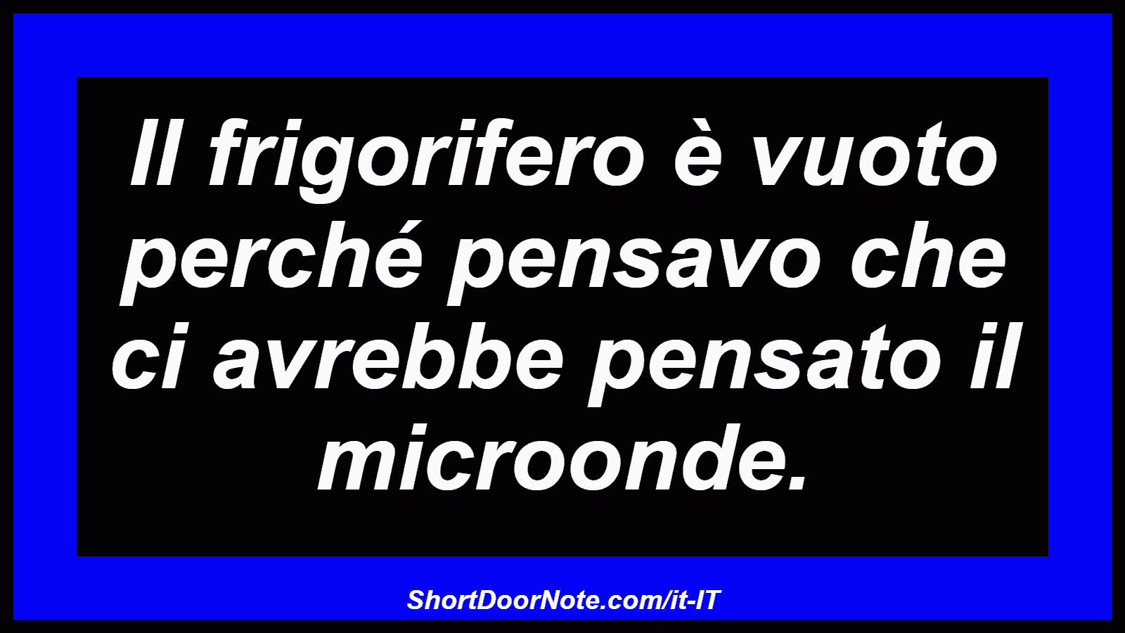 Il frigorifero è vuoto perché pensavo che ci avrebbe pensato il microonde.
