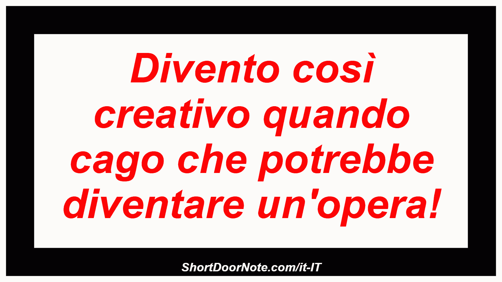 Divento così creativo quando cago che potrebbe diventare un'opera!

