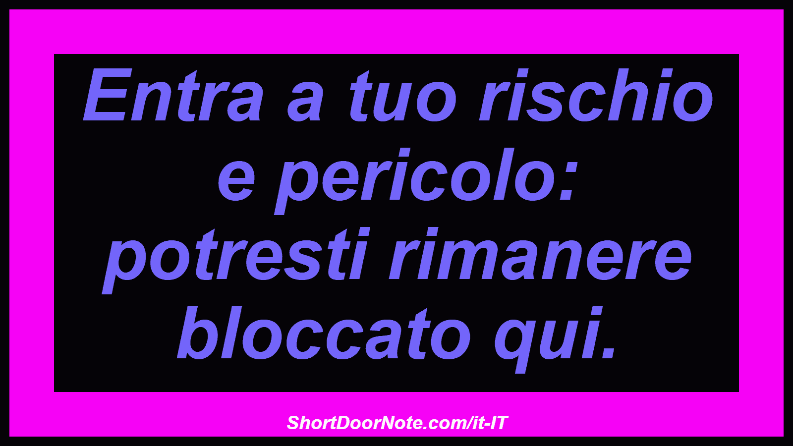 Entra a tuo rischio e pericolo: potresti rimanere bloccato qui.
