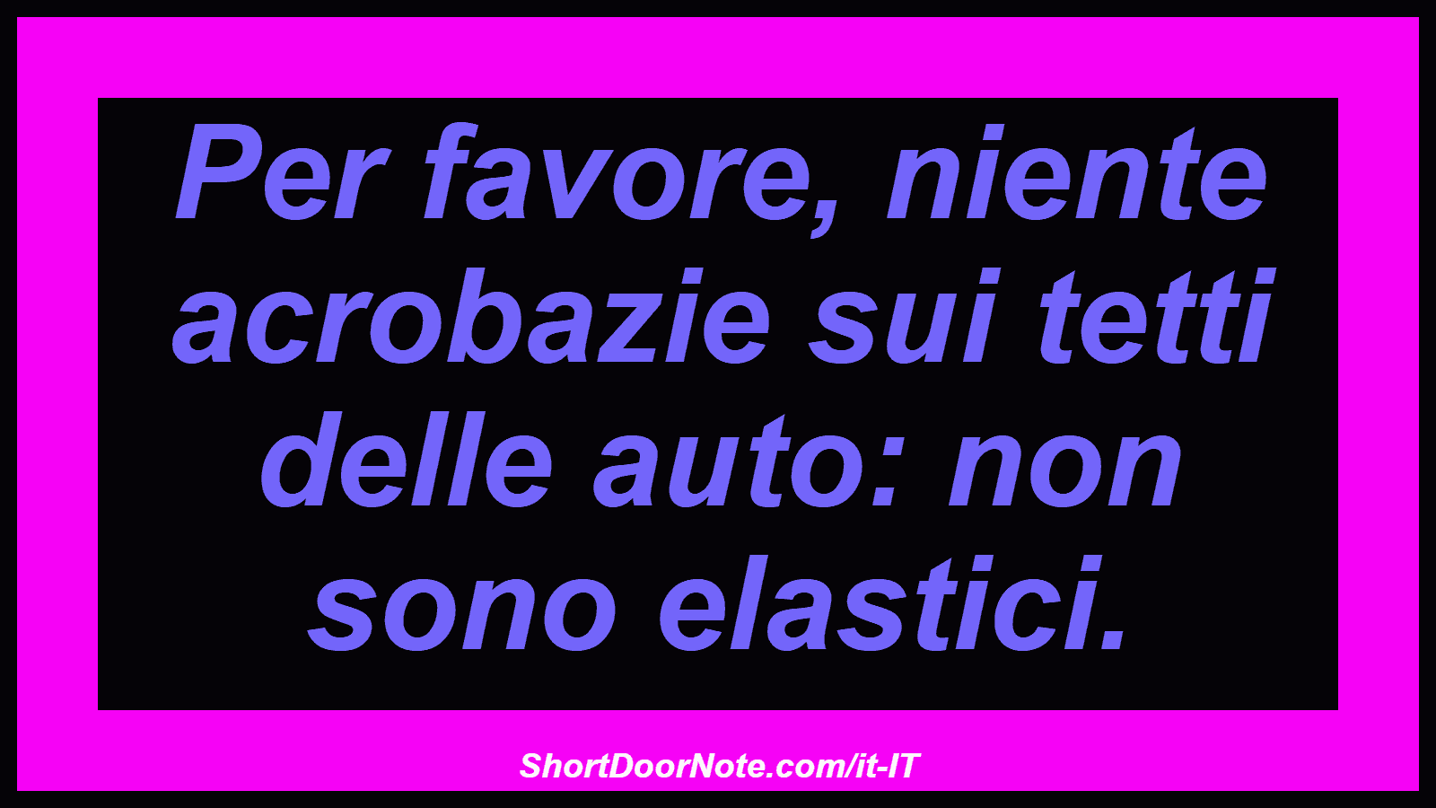 Per favore, niente acrobazie sui tetti delle auto: non sono elastici.
