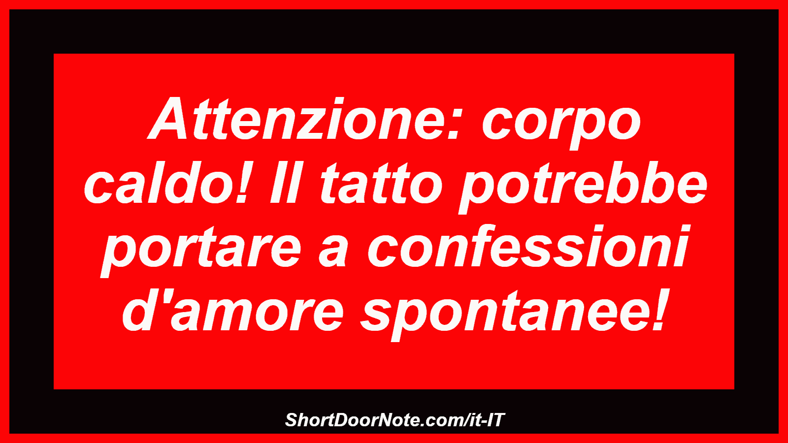 Attenzione: corpo caldo! Il tatto potrebbe portare a confessioni d'amore spontanee!
