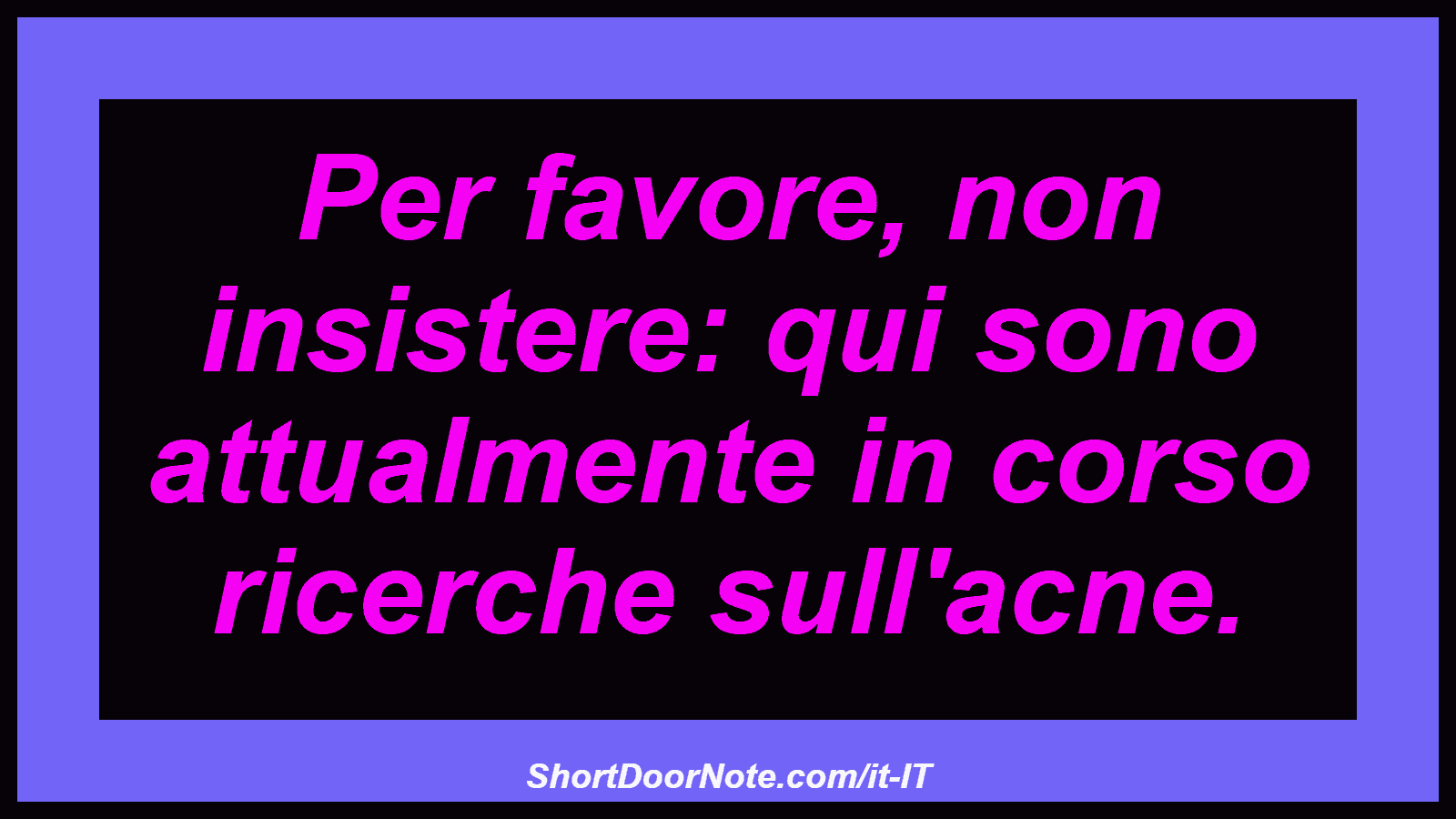 Per favore, non insistere: qui sono attualmente in corso ricerche sull'acne.
