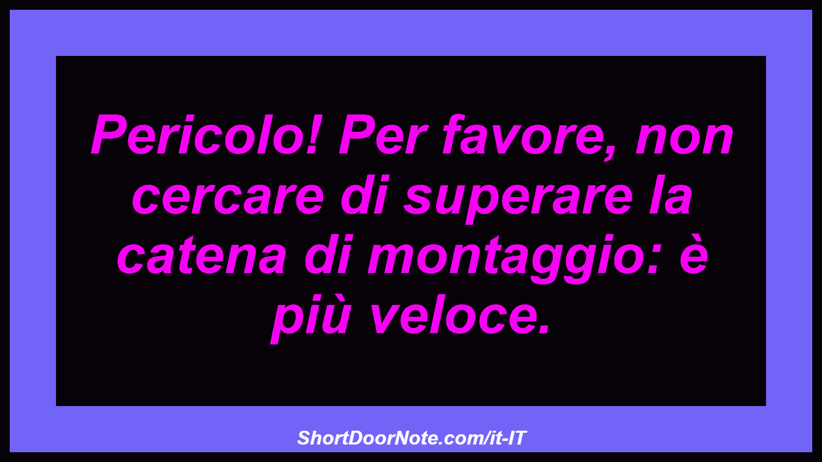 Pericolo! Per favore, non cercare di superare la catena di montaggio: è più veloce.
