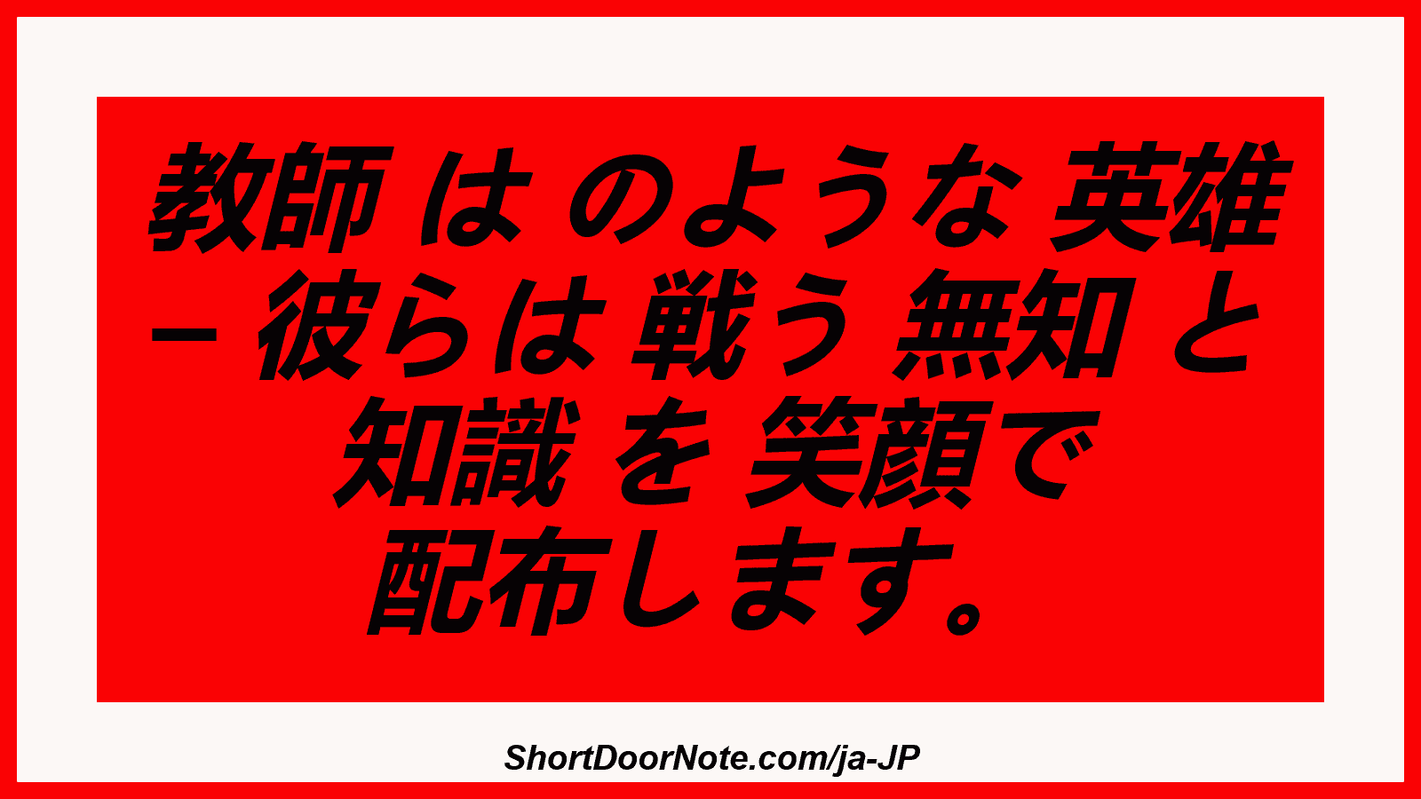 教師 は のような 英雄 – 彼らは 戦う 無知 と 知識 を 笑顔で 配布します。
