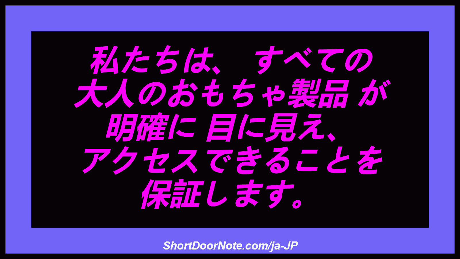私たちは、 すべての 大人のおもちゃ製品 が 明確に 目に見え、 アクセスできることを 保証します。
