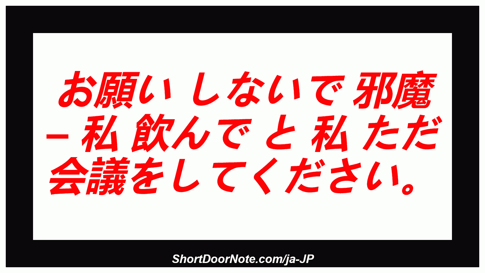 お願い しないで 邪魔 – 私 飲んで と 私 ただ 会議をしてください。
